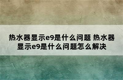 热水器显示e9是什么问题 热水器显示e9是什么问题怎么解决